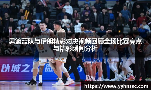 男篮蓝队与伊朗精彩对决视频回顾全场比赛亮点与精彩瞬间分析