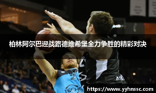 柏林阿尔巴迎战路德维希堡全力争胜的精彩对决