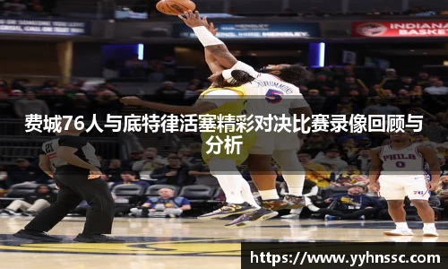 费城76人与底特律活塞精彩对决比赛录像回顾与分析